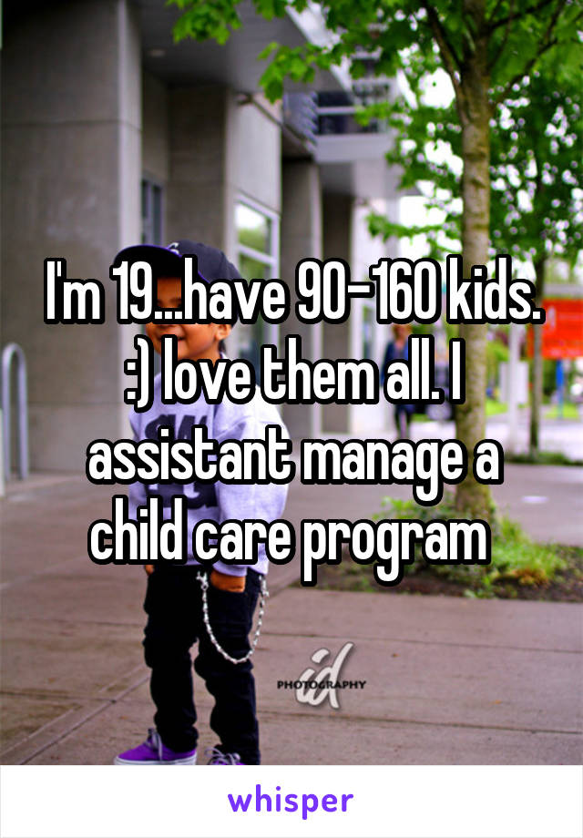 I'm 19...have 90-160 kids. :) love them all. I assistant manage a child care program 