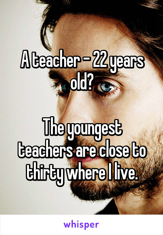 A teacher - 22 years old?

The youngest teachers are close to thirty where I live.