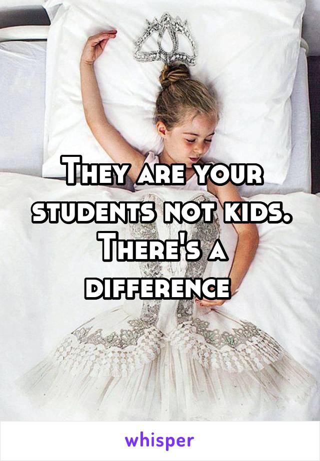 They are your students not kids. There's a difference 