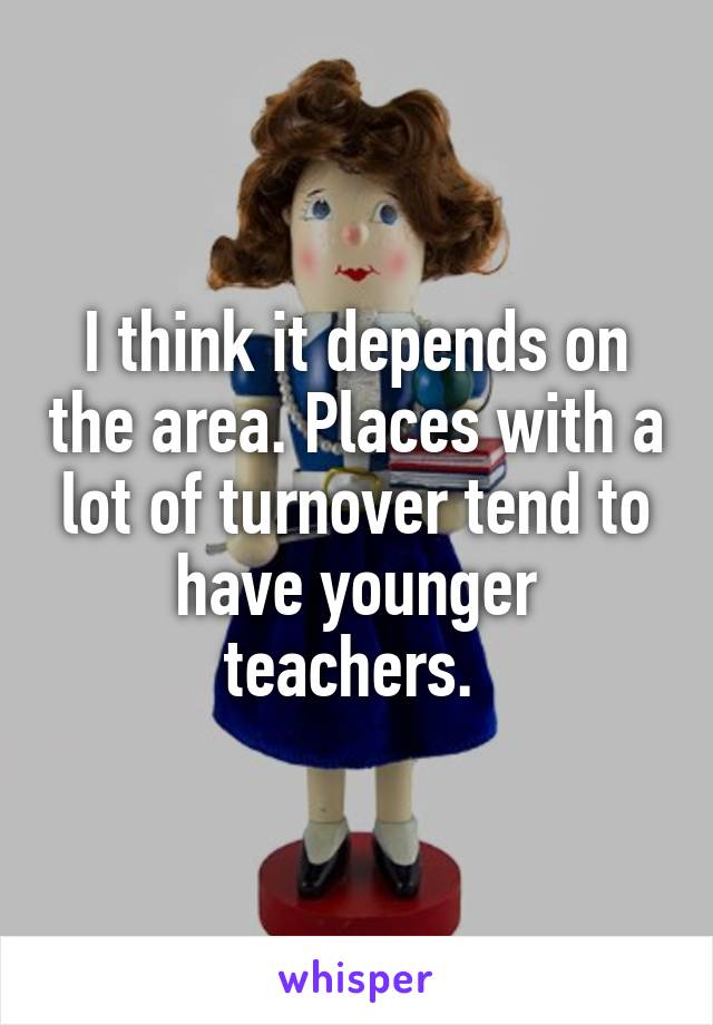 I think it depends on the area. Places with a lot of turnover tend to have younger teachers. 