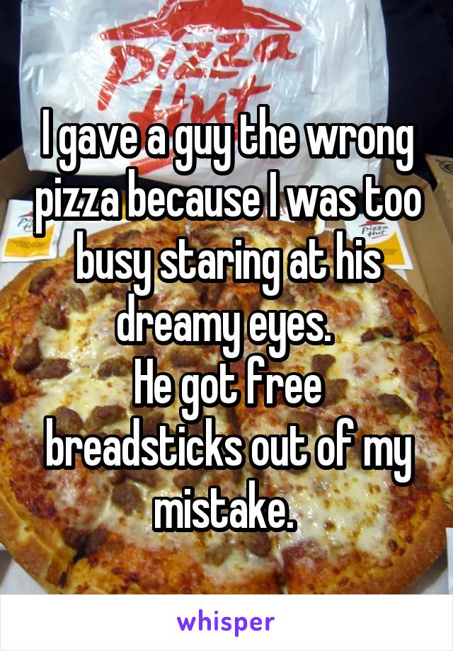 I gave a guy the wrong pizza because I was too busy staring at his dreamy eyes. 
He got free breadsticks out of my mistake. 