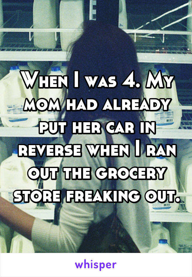 When I was 4. My mom had already put her car in reverse when I ran out the grocery store freaking out.