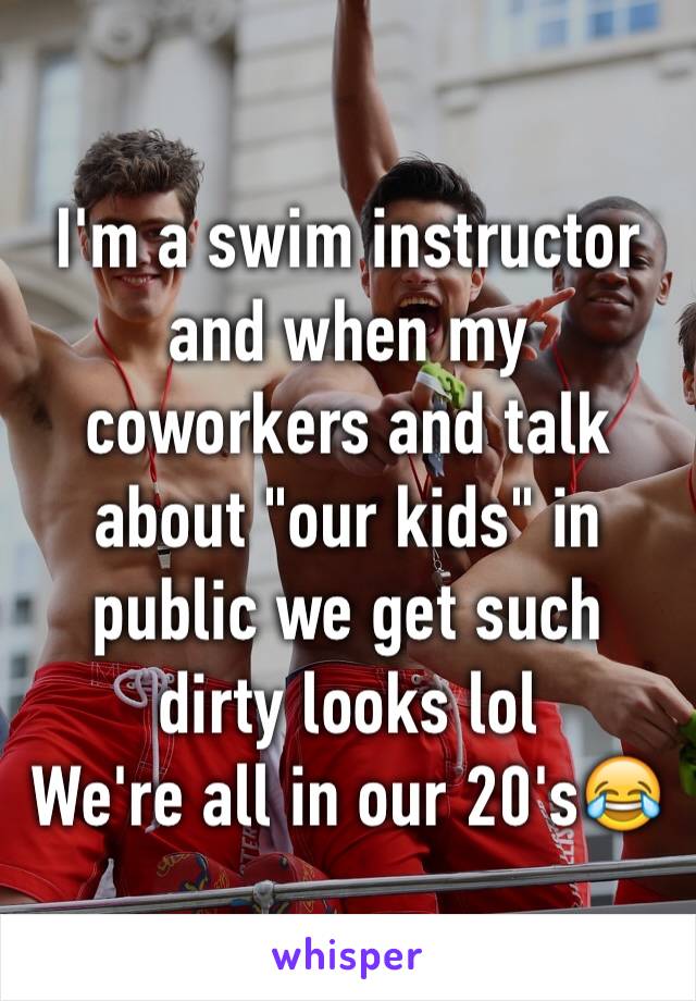 I'm a swim instructor and when my coworkers and talk about "our kids" in public we get such dirty looks lol
We're all in our 20's😂