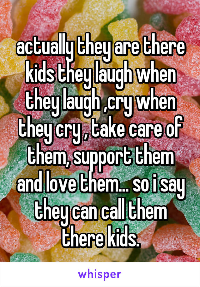 actually they are there kids they laugh when they laugh ,cry when they cry , take care of them, support them and love them... so i say they can call them there kids.