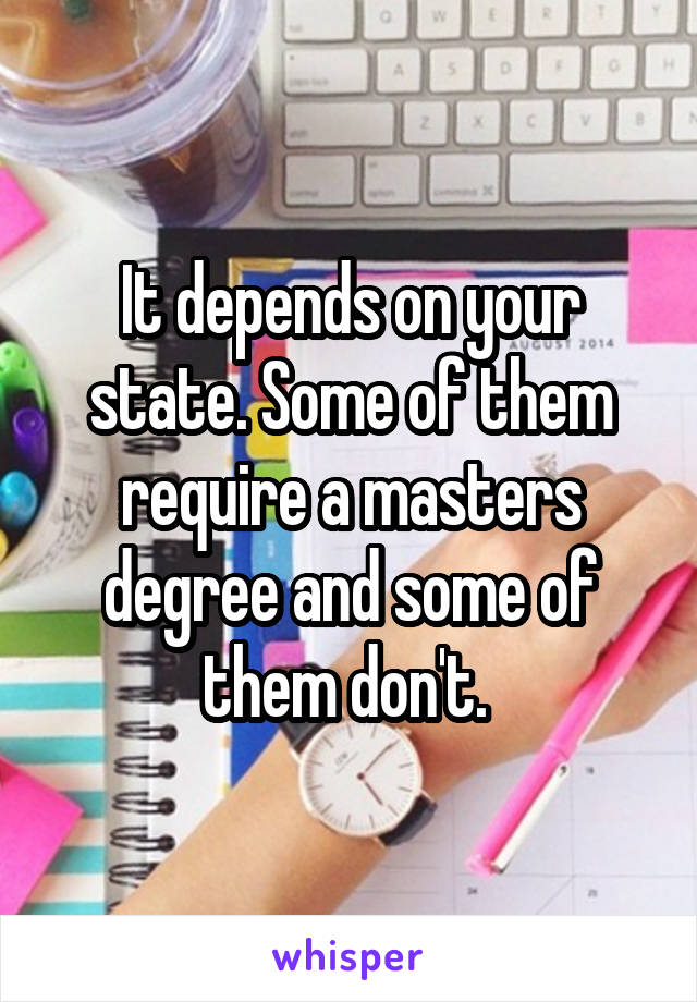 It depends on your state. Some of them require a masters degree and some of them don't. 