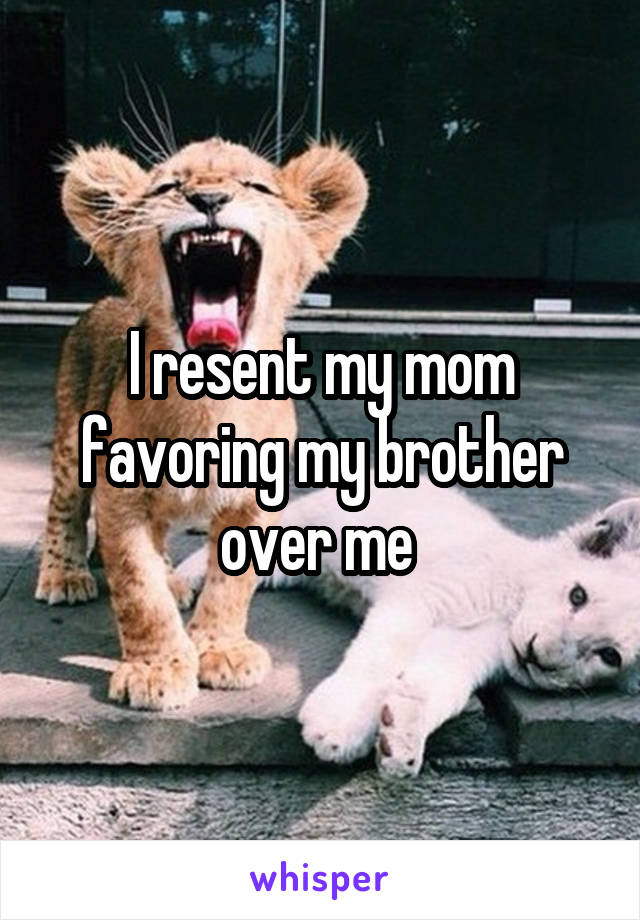 I resent my mom favoring my brother over me 