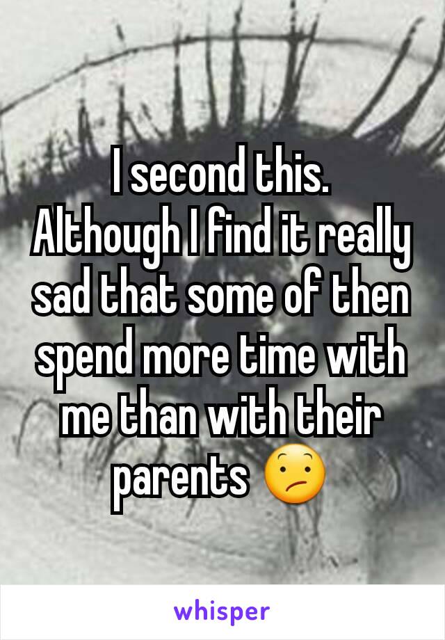 I second this.
Although I find it really sad that some of then spend more time with me than with their parents 😕