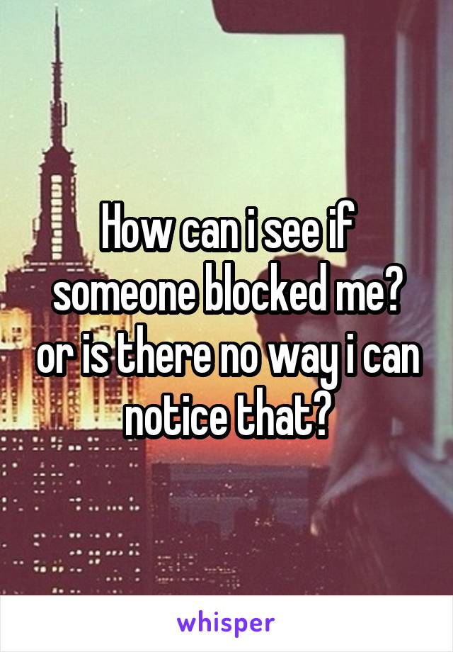 How can i see if someone blocked me? or is there no way i can notice that?