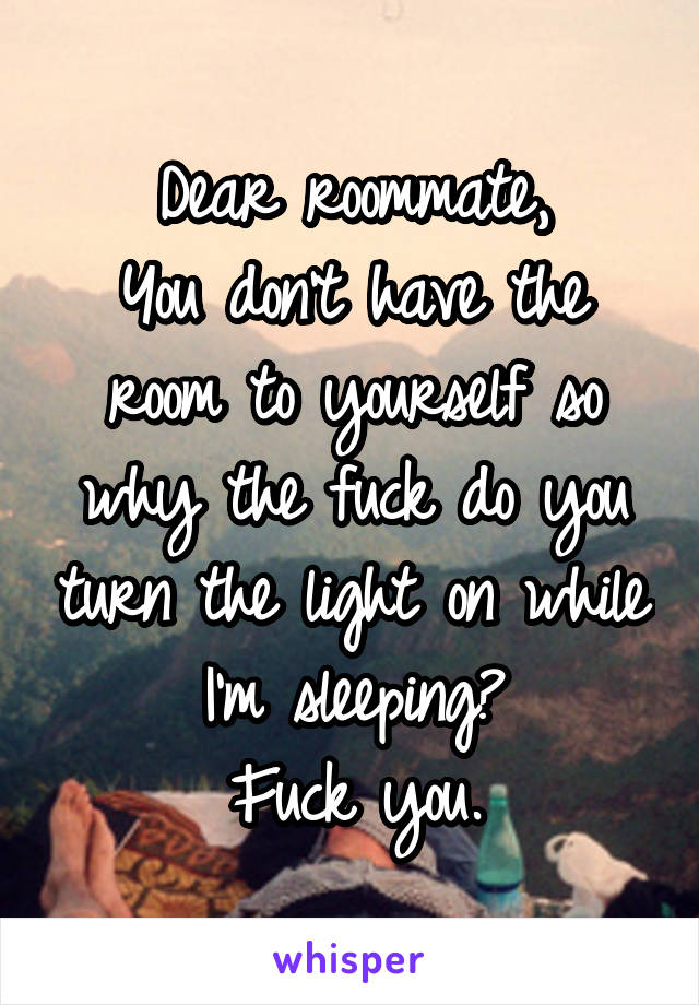 Dear roommate,
You don't have the room to yourself so why the fuck do you turn the light on while I'm sleeping?
Fuck you.