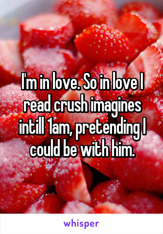 I'm in love. So in love I read crush imagines intill 1am, pretending I could be with him.