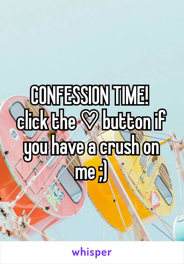 CONFESSION TIME! 
click the ♡ button if you have a crush on me ;)
