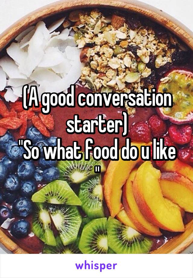 (A good conversation starter)
"So what food do u like "