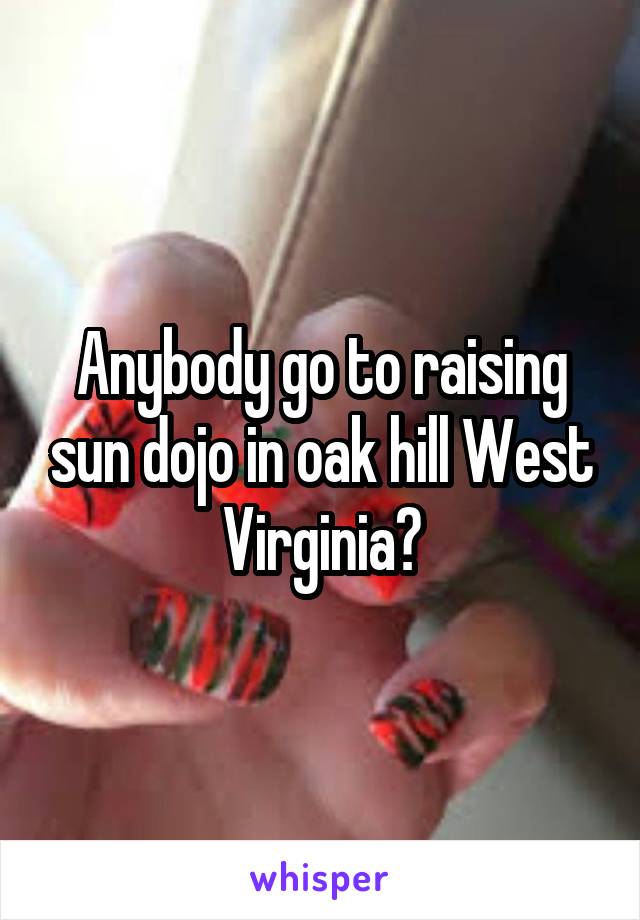 Anybody go to raising sun dojo in oak hill West Virginia?
