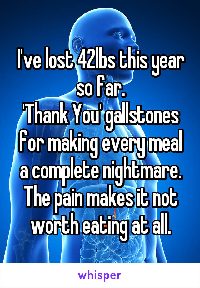 I've lost 42lbs this year so far.
'Thank You' gallstones for making every meal a complete nightmare.
The pain makes it not worth eating at all.