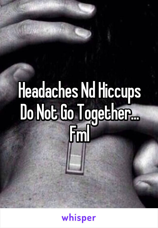 Headaches Nd Hiccups Do Not Go Together... Fml