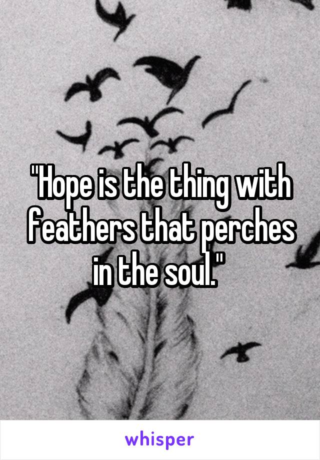 "Hope is the thing with feathers that perches in the soul." 
