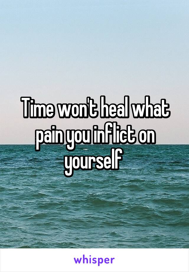 Time won't heal what pain you inflict on yourself 