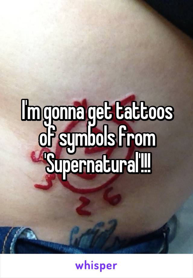 I'm gonna get tattoos of symbols from 'Supernatural'!!!