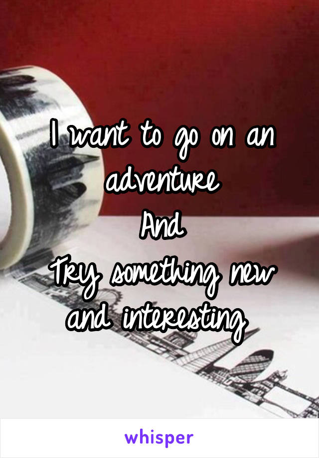 I want to go on an adventure
And
Try something new and interesting 