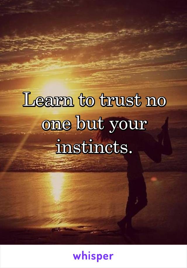 Learn to trust no one but your instincts.
