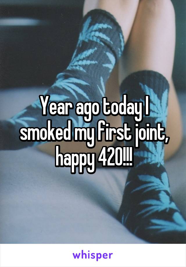 Year ago today I smoked my first joint, happy 420!!!