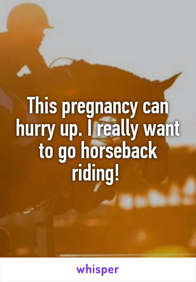 This pregnancy can hurry up. I really want to go horseback riding! 