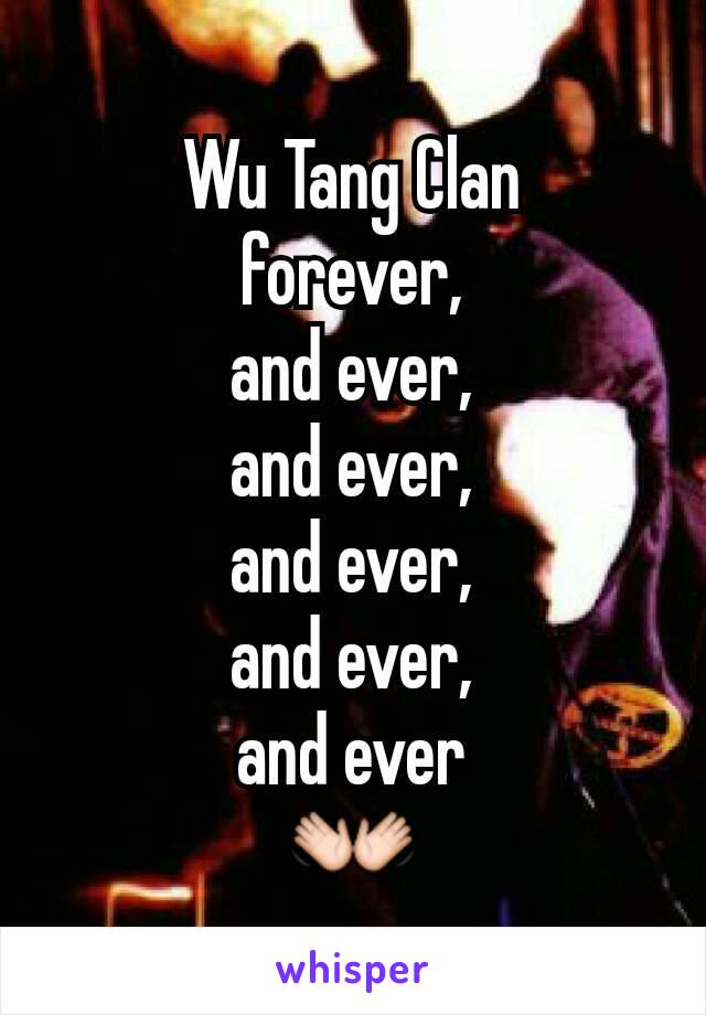 Wu Tang Clan
forever,
and ever,
and ever,
and ever,
and ever,
and ever
👐