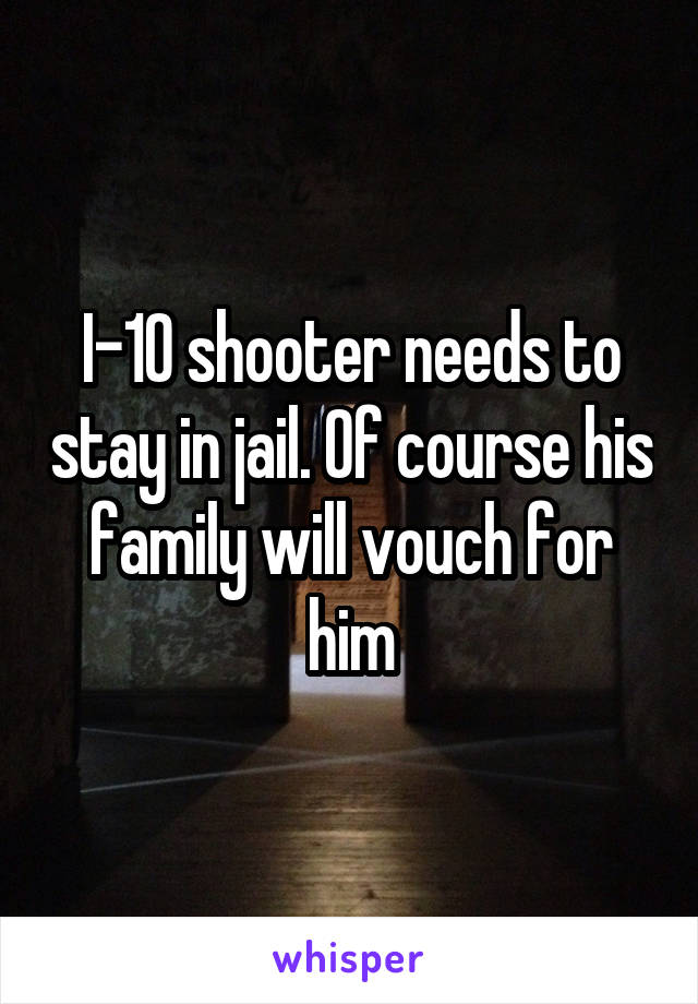 I-10 shooter needs to stay in jail. Of course his family will vouch for him