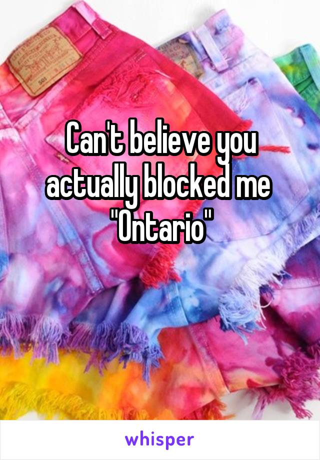 Can't believe you actually blocked me 
"Ontario"

