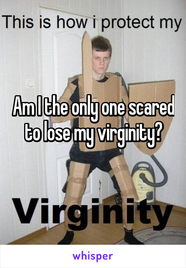 Am I the only one scared to lose my virginity?
