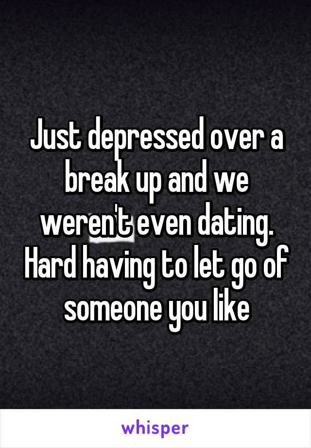 Just depressed over a break up and we weren't even dating. Hard having to let go of someone you like