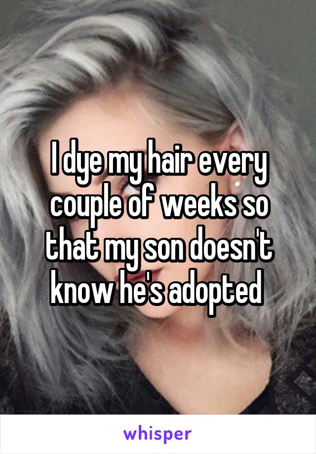 I dye my hair every couple of weeks so that my son doesn't know he's adopted 