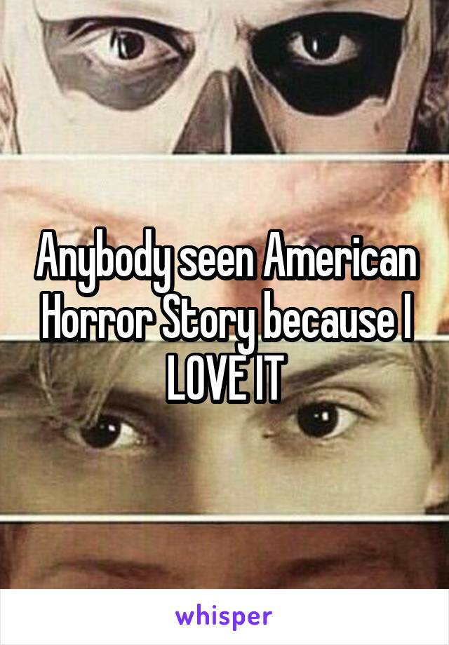 Anybody seen American Horror Story because I LOVE IT