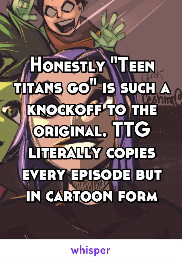 Honestly "Teen titans go" is such a knockoff to the original. TTG literally copies every episode but in cartoon form
