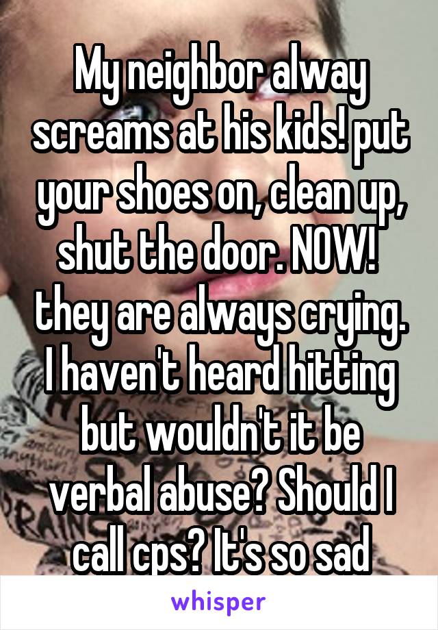 My neighbor alway screams at his kids! put your shoes on, clean up, shut the door. NOW!  they are always crying. I haven't heard hitting but wouldn't it be verbal abuse? Should I call cps? It's so sad