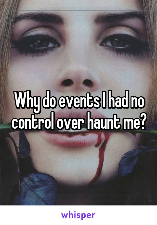 Why do events I had no control over haunt me?