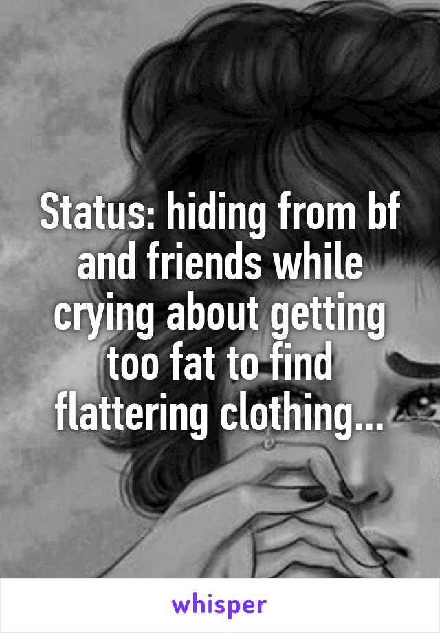 Status: hiding from bf and friends while crying about getting too fat to find flattering clothing...
