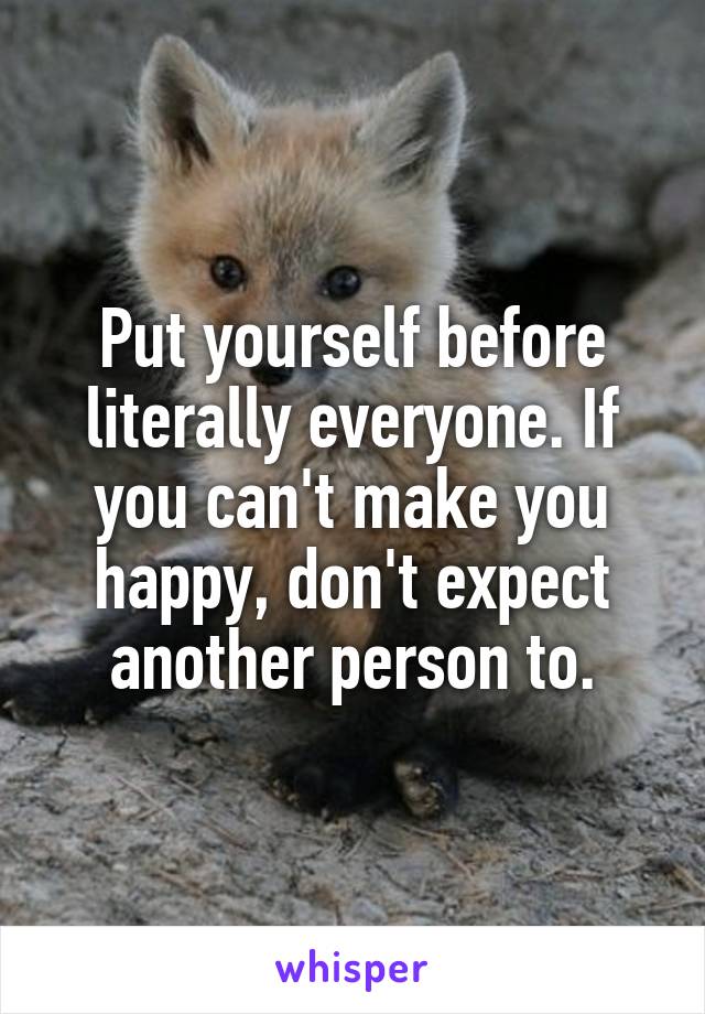 Put yourself before literally everyone. If you can't make you happy, don't expect another person to.