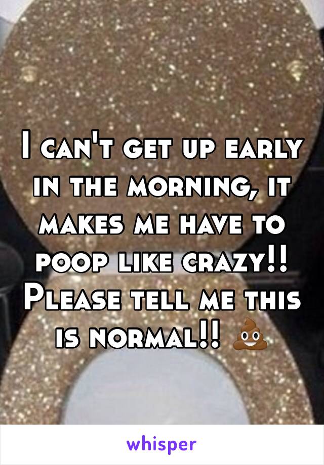 I can't get up early in the morning, it makes me have to poop like crazy!! Please tell me this is normal!! 💩