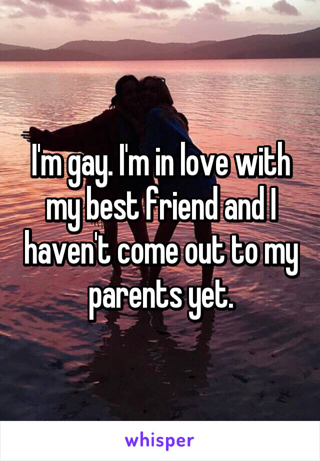 I'm gay. I'm in love with my best friend and I haven't come out to my parents yet.