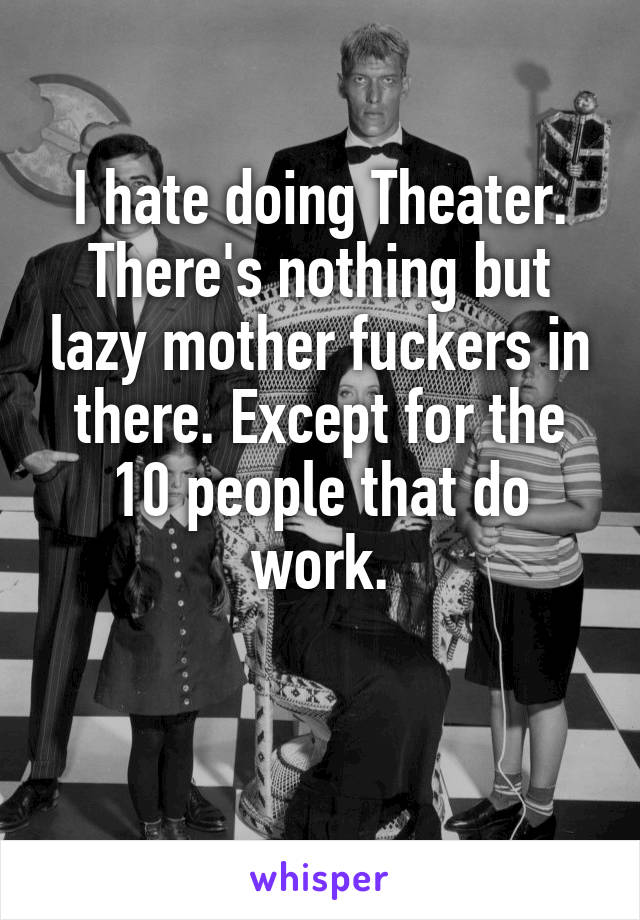 I hate doing Theater. There's nothing but lazy mother fuckers in there. Except for the 10 people that do work.

