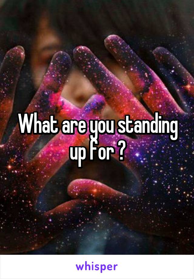 What are you standing up for ?
