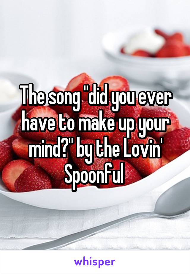 The song "did you ever have to make up your mind?" by the Lovin' Spoonful 