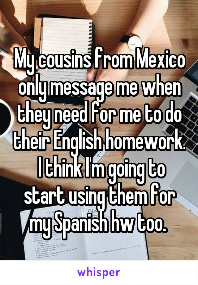My cousins from Mexico only message me when they need for me to do their English homework.  I think I'm going to start using them for my Spanish hw too. 