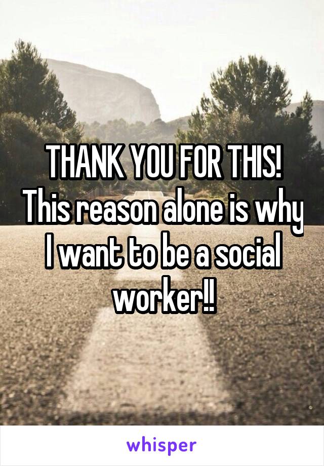 THANK YOU FOR THIS! This reason alone is why I want to be a social worker!!