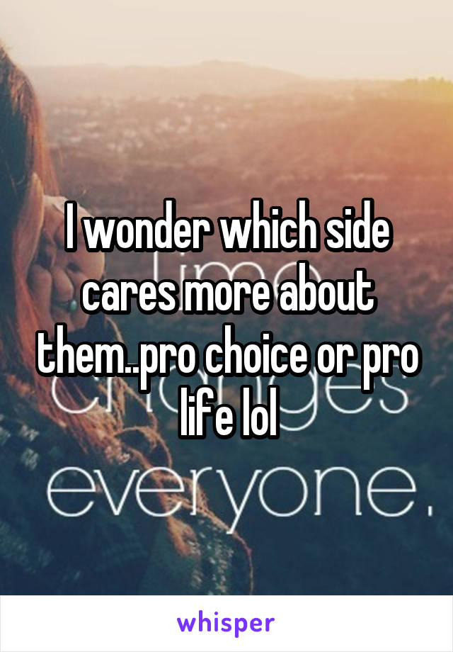 I wonder which side cares more about them..pro choice or pro life lol