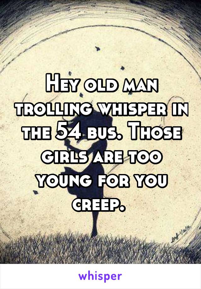 Hey old man trolling whisper in the 54 bus. Those girls are too young for you creep. 