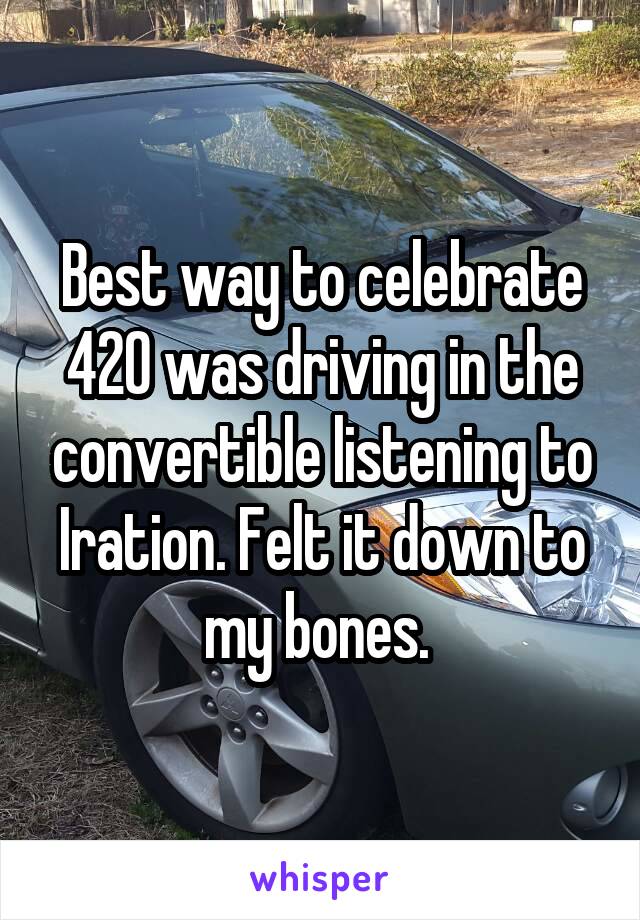 Best way to celebrate 420 was driving in the convertible listening to Iration. Felt it down to my bones. 