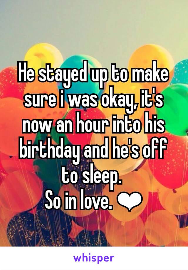 He stayed up to make sure i was okay, it's now an hour into his birthday and he's off to sleep. 
So in love. ❤