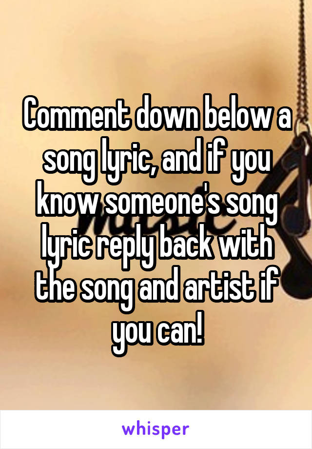 Comment down below a song lyric, and if you know someone's song lyric reply back with the song and artist if you can!